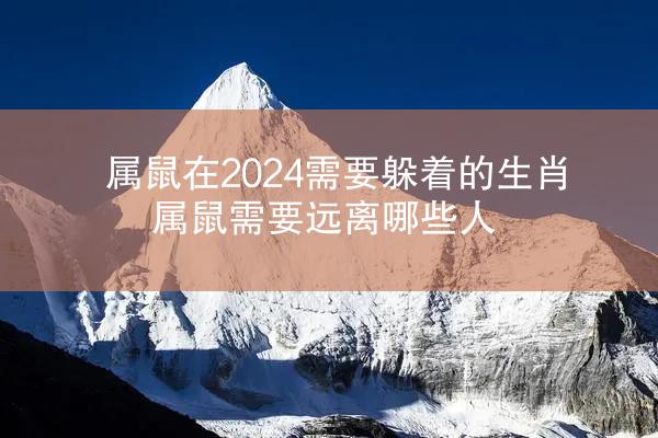 属鼠在2024需要躲着的生肖 属鼠需要远离哪些人