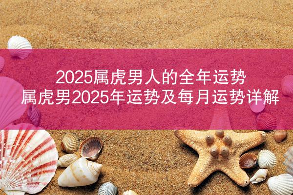 2025属虎男人的全年运势 属虎男2025年运势及每月运势详解