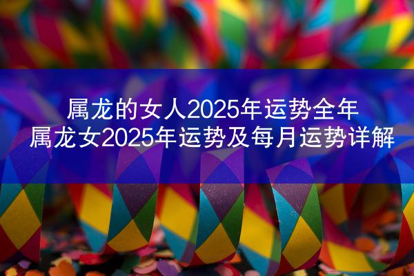 属龙的女人2025年运势全年 属龙女2025年运势及每月运势详解