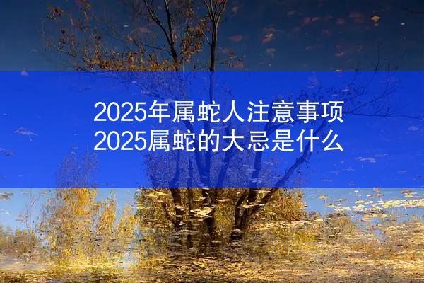 2025年属蛇人注意事项 2025属蛇的大忌是什么
