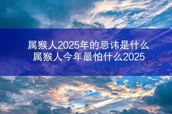 属猴人2025年的忌讳是什么 属猴人今年最怕什么2025