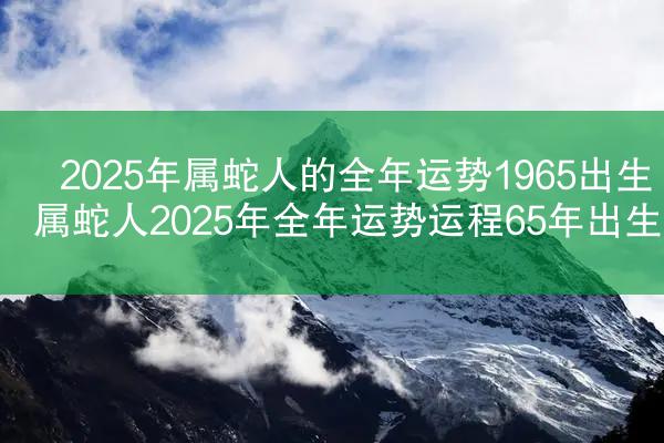 2025年属蛇人的全年运势1965出生 属蛇人2025年全年运势运程65年出生