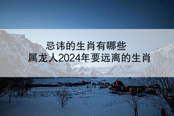 忌讳的生肖有哪些 属龙人2024年要远离的生肖