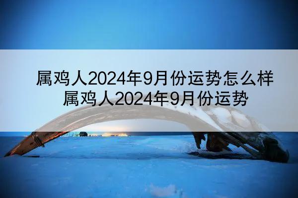属鸡人2024年9月份运势怎么样 属鸡人2024年9月份运势