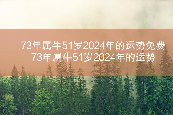 73年属牛51岁2024年的运势免费 73年属牛51岁2024年的运势