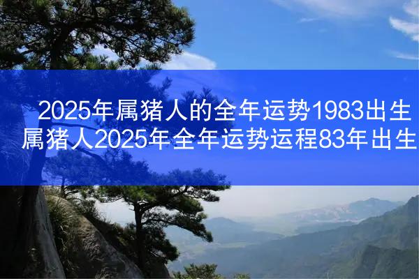 2025年属猪人的全年运势1983出生 属猪人2025年全年运势运程83年出生
