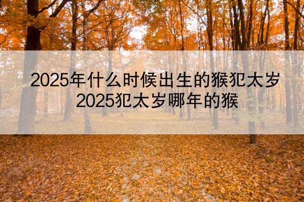 2025年什么时候出生的猴犯太岁 2025犯太岁哪年的猴