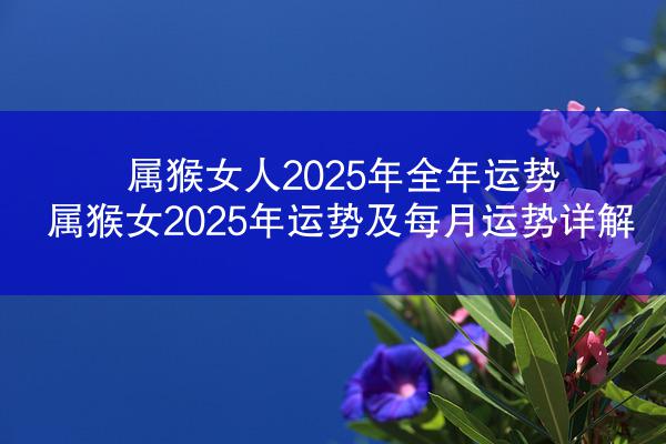 属猴女人2025年全年运势 属猴女2025年运势及每月运势详解