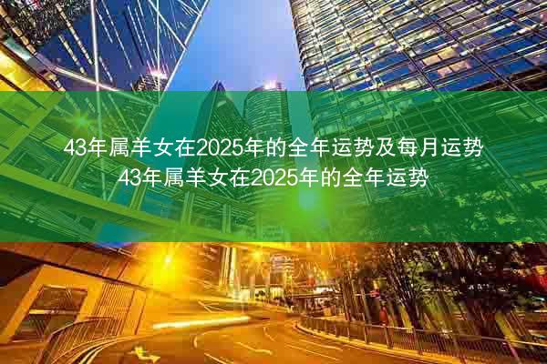 43年属羊女在2025年的全年运势及每月运势 43年属羊女在2025年的全年运势