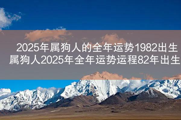 2025年属狗人的全年运势1982出生 属狗人2025年全年运势运程82年出生