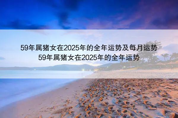 59年属猪女在2025年的全年运势及每月运势 59年属猪女在2025年的全年运势