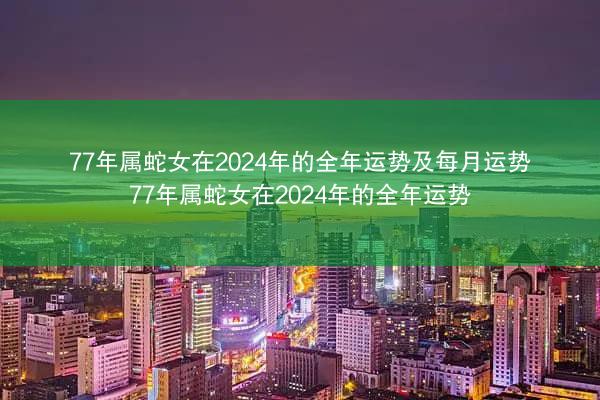 77年属蛇女在2024年的全年运势及每月运势 77年属蛇女在2024年的全年运势