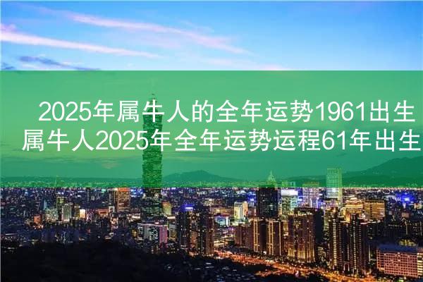 2025年属牛人的全年运势1961出生 属牛人2025年全年运势运程61年出生