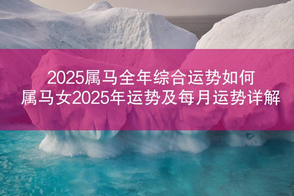 2025属马全年综合运势如何 属马女2025年运势及每月运势详解
