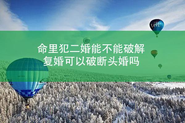 命里犯二婚能不能破解 复婚可以破断头婚吗