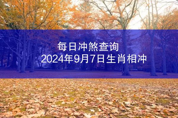 每日冲煞查询 2024年9月7日生肖相冲