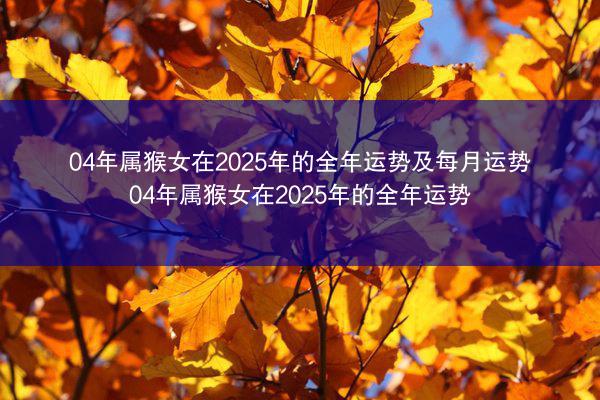 04年属猴女在2025年的全年运势及每月运势 04年属猴女在2025年的全年运势