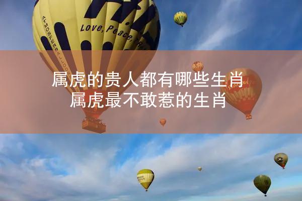 属虎的贵人都有哪些生肖 属虎最不敢惹的生肖