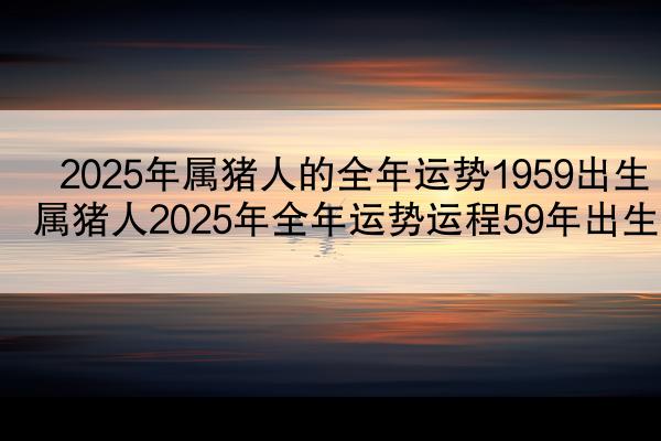 2025年属猪人的全年运势1959出生 属猪人2025年全年运势运程59年出生