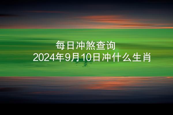 每日冲煞查询 2024年9月10日冲什么生肖