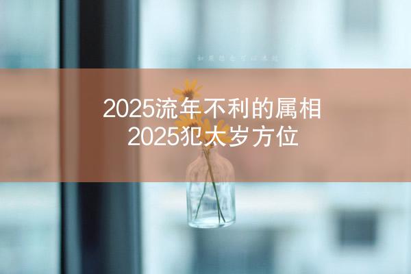 2025流年不利的属相 2025犯太岁方位