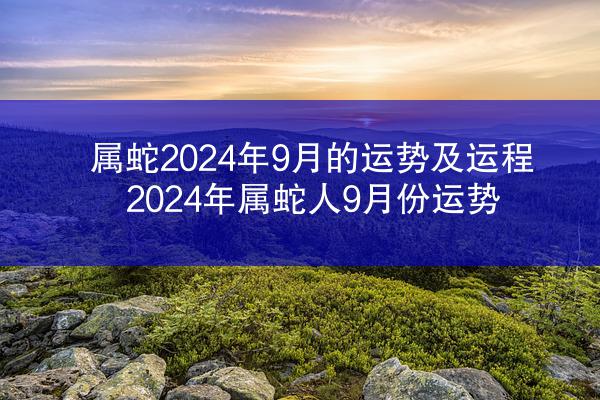 属蛇2024年9月的运势及运程 2024年属蛇人9月份运势
