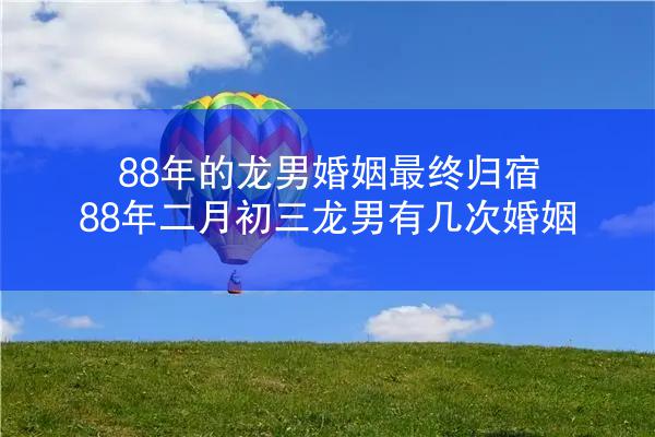 88年的龙男婚姻最终归宿 88年二月初三龙男有几次婚姻