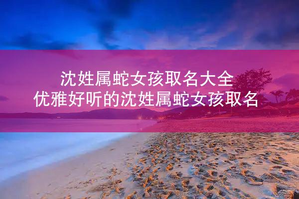 沈姓属蛇女孩取名大全 优雅好听的沈姓属蛇女孩取名