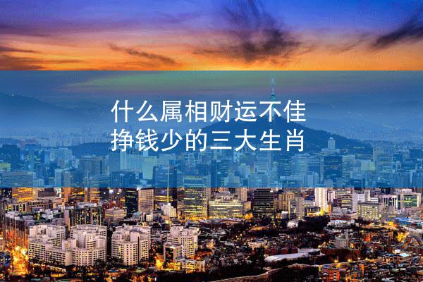 什么属相财运不佳 挣钱少的三大生肖