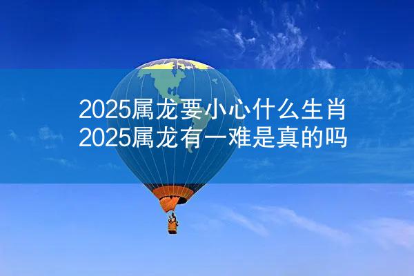 2025属龙要小心什么生肖 2025属龙有一难是真的吗