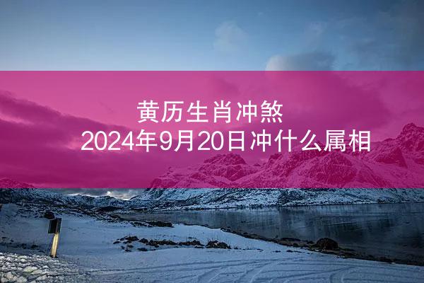 黄历生肖冲煞 2024年9月20日冲什么属相