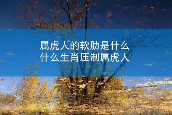 属虎人的软肋是什么 什么生肖压制属虎人