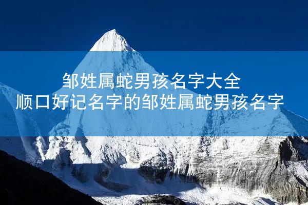 邹姓属蛇男孩名字大全 顺口好记名字的邹姓属蛇男孩名字