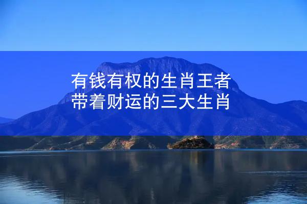 有钱有权的生肖王者 带着财运的三大生肖