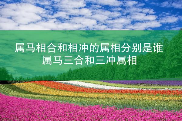 属马相合和相冲的属相分别是谁 属马三合和三冲属相