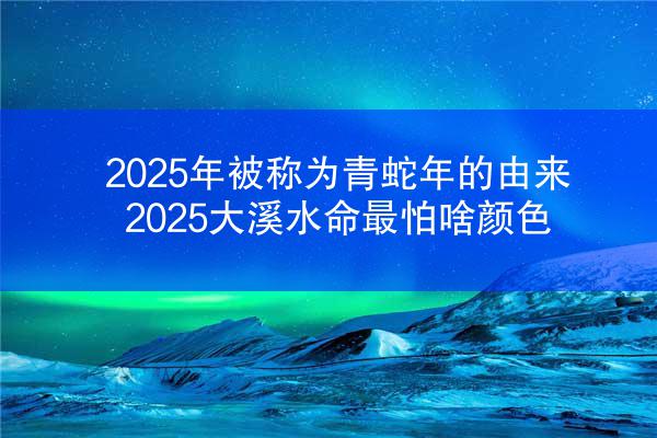 2025年被称为青蛇年的由来 2025大溪水命最怕啥颜色