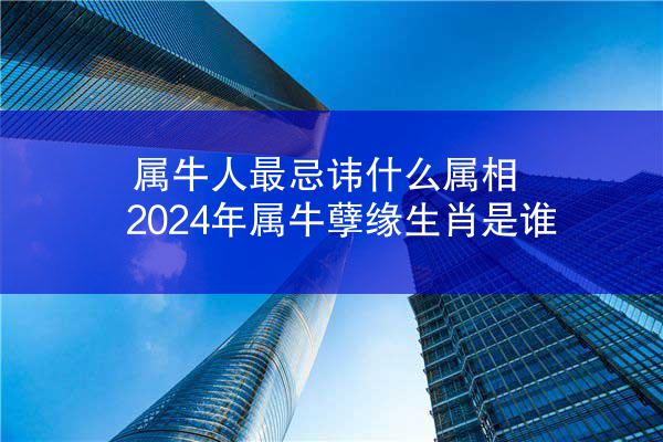 属牛人最忌讳什么属相 2024年属牛孽缘生肖是谁