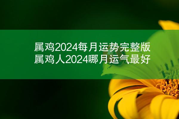 属鸡2024每月运势完整版 属鸡人2024哪月运气最好