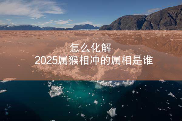 怎么化解 2025属猴相冲的属相是谁