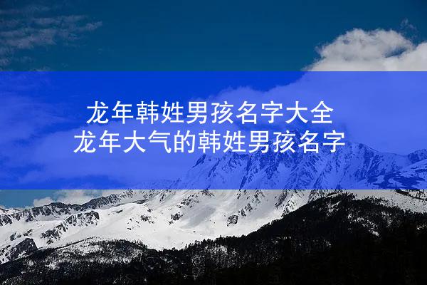 龙年韩姓男孩名字大全 龙年大气的韩姓男孩名字