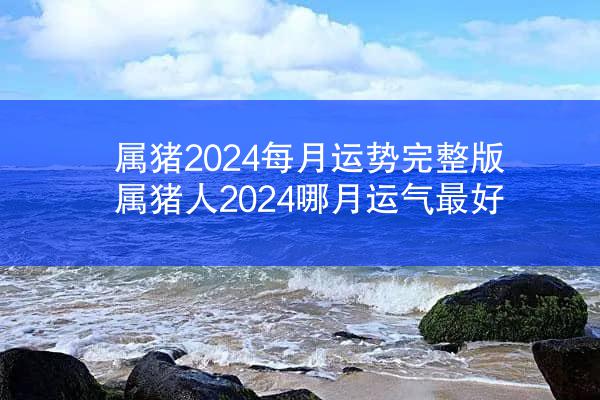属猪2024每月运势完整版 属猪人2024哪月运气最好