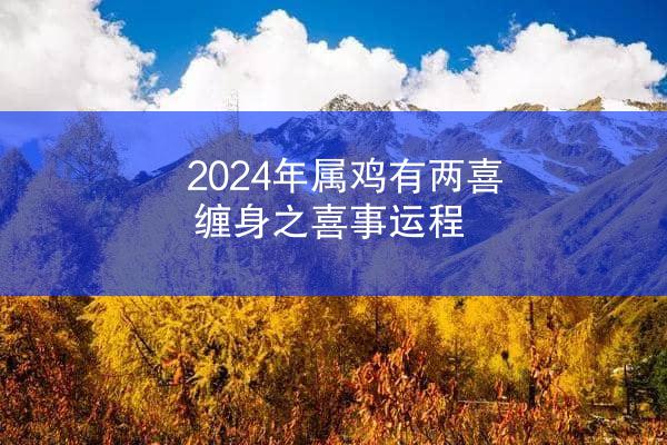 2024年属鸡有两喜缠身之喜事运程