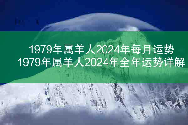 1979年属羊人2024年每月运势 1979年属羊人2024年全年运势详解