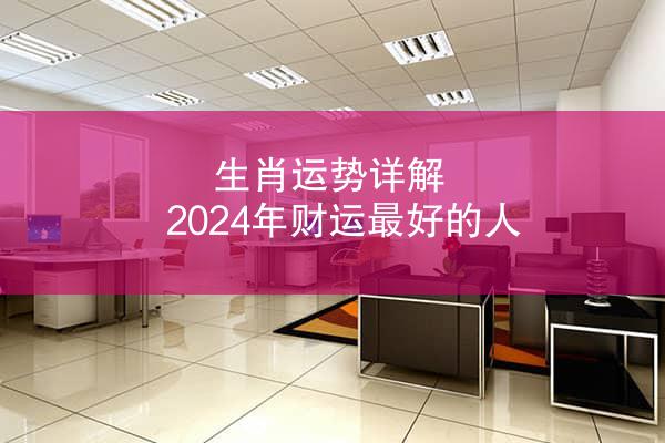 生肖运势详解 2024年财运最好的人