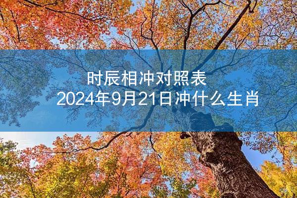 时辰相冲对照表 2024年9月21日冲什么生肖