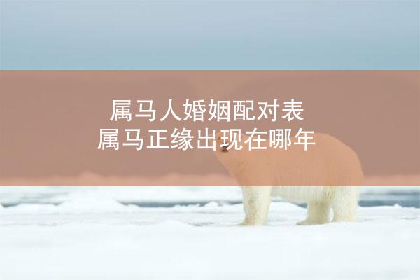 属马人婚姻配对表 属马正缘出现在哪年