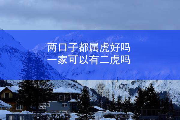 两口子都属虎好吗 一家可以有二虎吗