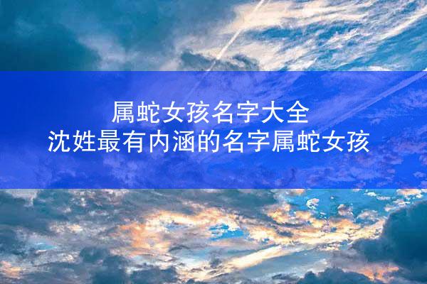 属蛇女孩名字大全 沈姓最有内涵的名字属蛇女孩