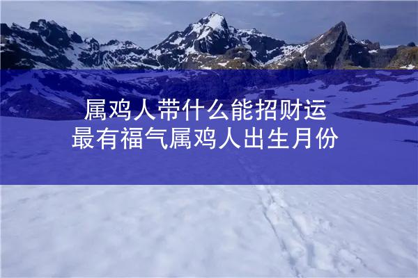 属鸡人带什么能招财运 最有福气属鸡人出生月份