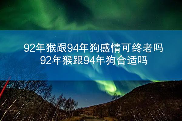 92年猴跟94年狗感情可终老吗 92年猴跟94年狗合适吗